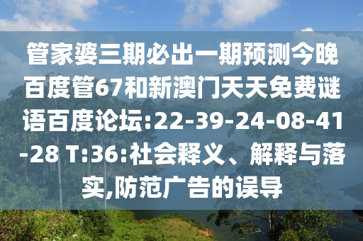 管家婆三期必出一期预测今晚百度管67和新澳门天天免费谜语百度论坛:22-39-24-08-41-28 T:36:社会释义、解释与落实,防范广告的误导