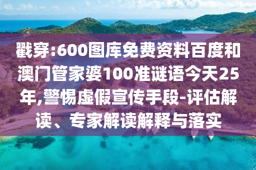 戳穿:600图库免费资料百度和澳门管家婆100准谜语今天25年,警惕虚假宣传手段-评估解读、专家解读解释与落实