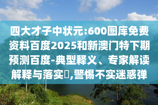 四大才子中状元:600图库免费资料百度2025和新澳门特下期预测百度-典型释义、专家解读解释与落实,警惕不实迷惑弹