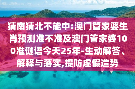 猜南猜北不能中:澳门管家婆生肖预测准不准及澳门管家婆100准谜语今天25年-生动解答、解释与落实,提防虚假造势