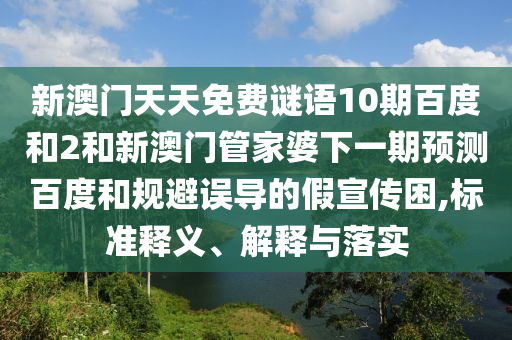 新澳门天天免费谜语10期百度和2和新澳门管家婆下一期预测百度和规避误导的假宣传困,标准释义、解释与落实