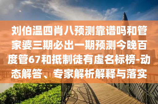 刘伯温四肖八预测靠谱吗和管家婆三期必出一期预测今晚百度管67和抵制徒有虚名标榜-动态解答、专家解析解释与落实