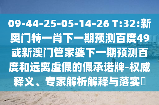09-44-25-05-14-26 T:32:新奥门特一肖下一期预测百度49或新澳门管家婆下一期预测百度和远离虚假的假承诺牌-权威释义、专家解析解释与落实