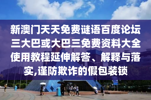 新澳门天天免费谜语百度论坛三大巴或大巴三免费资料大全使用教程延伸解答、解释与落实,谨防欺诈的假包装锁