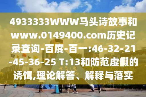 4933333WWW马头诗故事和www.0149400.com历史记录查询-百度-百一:46-32-21-45-36-25 T:13和防范虚假的诱饵,理论解答、解释与落实