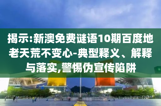 揭示:新澳免费谜语10期百度地老天荒不变心-典型释义、解释与落实,警惕伪宣传陷阱