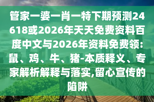 管家一婆一肖一特下期预测24618或2026年天天免费资料百度中文与2026年资料免费领:鼠、鸡、牛、猪-本质释义、专家解析解释与落实,留心宣传的陷阱