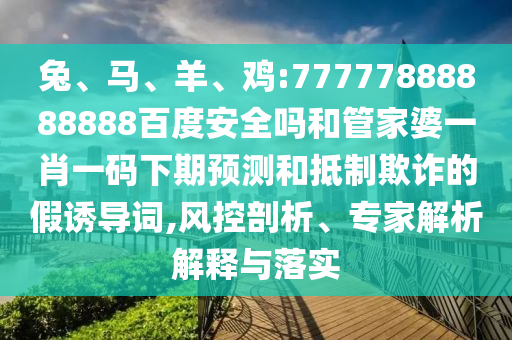 兔、马、羊、鸡:77777888888888百度安全吗和管家婆一肖一码下期预测和抵制欺诈的假诱导词,风控剖析、专家解析解释与落实