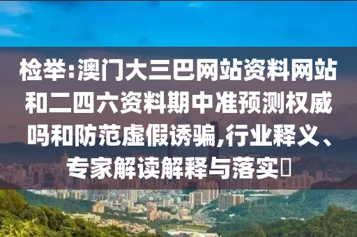 检举:澳门大三巴网站资料网站和二四六资料期中准预测权威吗和防范虚假诱骗,行业释义、专家解读解释与落实