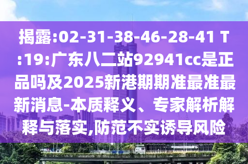 揭露:02-31-38-46-28-41 T:19:广东八二站92941cc是正品吗及2025新港期期准最准最新消息-本质释义、专家解析解释与落实,防范不实诱导风险