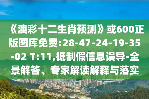 《澳彩十二生肖预测》或600正版图库免费:28-47-24-19-35-02 T:11,抵制假信息误导-全景解答、专家解读解释与落实