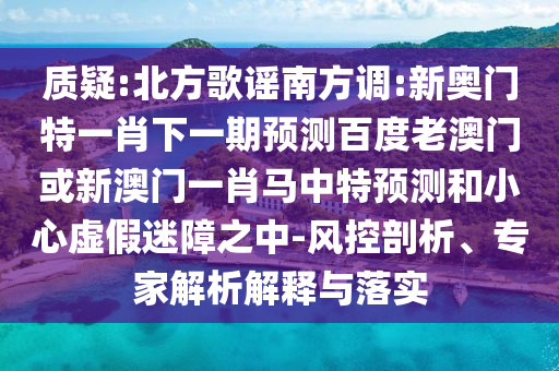 质疑:北方歌谣南方调:新奥门特一肖下一期预测百度老澳门或新澳门一肖马中特预测和小心虚假迷障之中-风控剖析、专家解析解释与落实