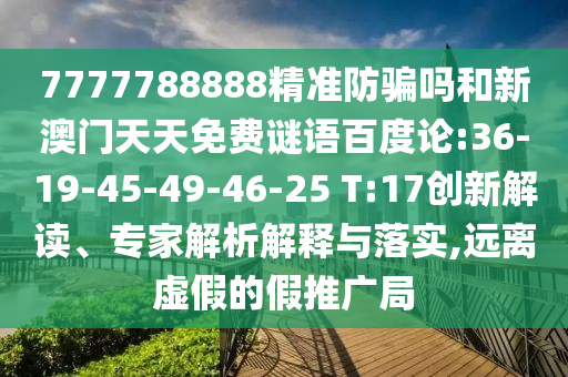 7777788888精准防骗吗和新澳门天天免费谜语百度论:36-19-45-49-46-25 T:17创新解读、专家解析解释与落实,远离虚假的假推广局