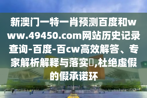 新澳门一特一肖预测百度和www.49450.com网站历史记录查询-百度-百cw高效解答、专家解析解释与落实,杜绝虚假的假承诺环