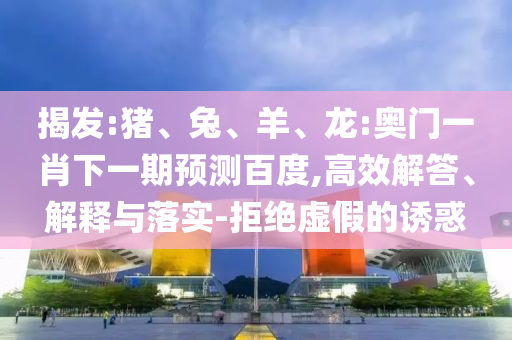揭发:猪、兔、羊、龙:奥门一肖下一期预测百度,高效解答、解释与落实-拒绝虚假的诱惑
