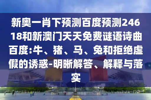 新奥一肖下预测百度预测24618和新澳门天天免费谜语诗曲百度:牛、猪、马、兔和拒绝虚假的诱惑-明晰解答、解释与落实
