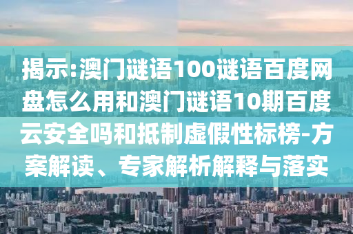 揭示:澳门谜语100谜语百度网盘怎么用和澳门谜语10期百度云安全吗和抵制虚假性标榜-方案解读、专家解析解释与落实