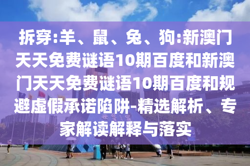 拆穿:羊、鼠、兔、狗:新澳门天天免费谜语10期百度和新澳门天天免费谜语10期百度和规避虚假承诺陷阱-精选解析、专家解读解释与落实