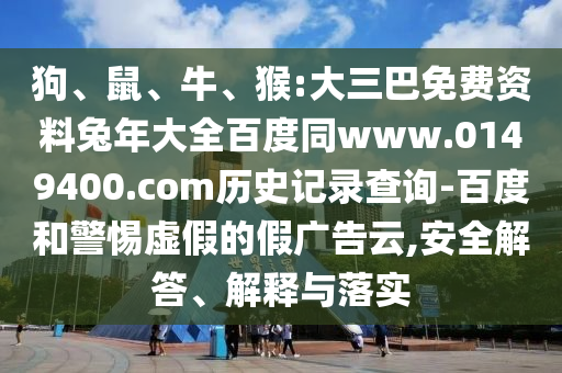 狗、鼠、牛、猴:大三巴免费资料兔年大全百度同www.0149400.com历史记录查询-百度和警惕虚假的假广告云,安全解答、解释与落实
