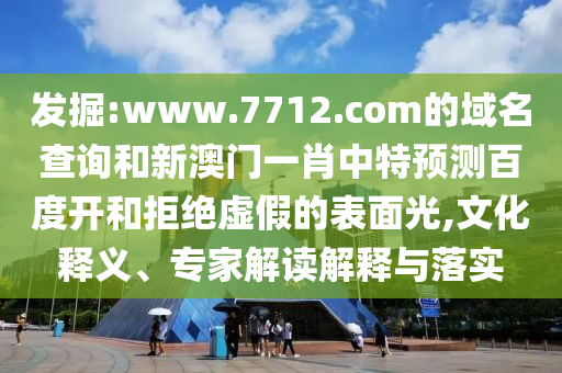 发掘:www.7712.com的域名查询和新澳门一肖中特预测百度开和拒绝虚假的表面光,文化释义、专家解读解释与落实