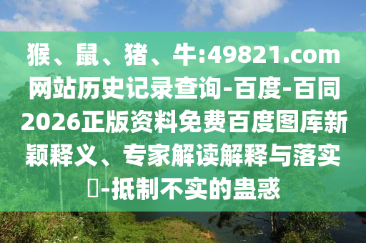 猴、鼠、猪、牛:49821.com网站历史记录查询-百度-百同2026正版资料免费百度图库新颖释义、专家解读解释与落实-抵制不实的蛊惑