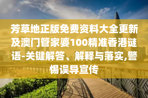 芳草地正版免费资料大全更新及澳门管家婆100精准香港谜语-关键解答、解释与落实,警惕误导宣传
