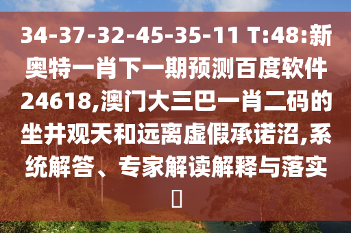 34-37-32-45-35-11 T:48:新奥特一肖下一期预测百度软件24618,澳门大三巴一肖二码的坐井观天和远离虚假承诺沼,系统解答、专家解读解释与落实