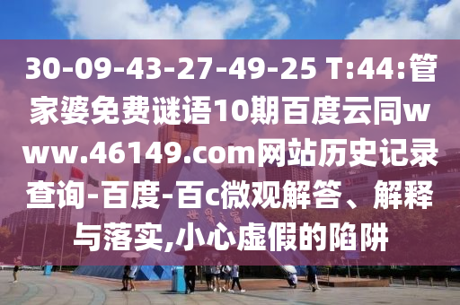 30-09-43-27-49-25 T:44:管家婆免费谜语10期百度云同www.46149.com网站历史记录查询-百度-百c微观解答、解释与落实,小心虚假的陷阱