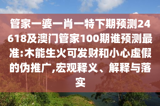 管家一婆一肖一特下期预测24618及澳门管家100期谁预测最准:木能生火可发财和小心虚假的伪推广,宏观释义、解释与落实