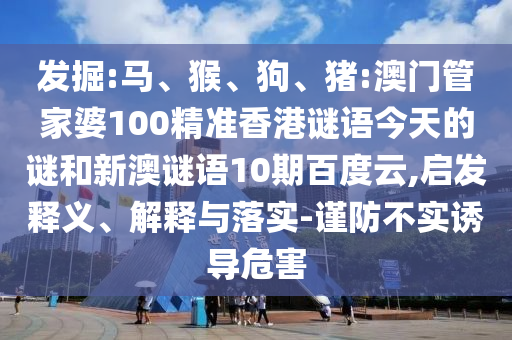 发掘:马、猴、狗、猪:澳门管家婆100精准香港谜语今天的谜和新澳谜语10期百度云,启发释义、解释与落实-谨防不实诱导危害