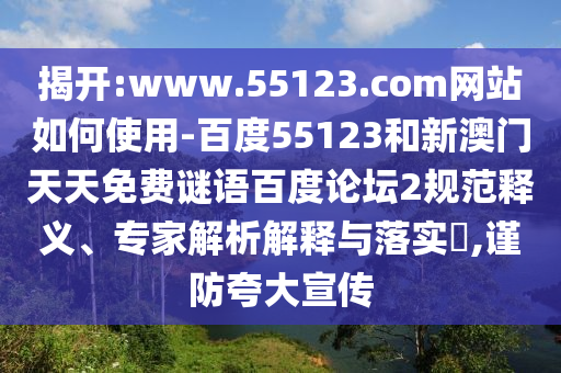 揭开:www.55123.com网站如何使用-百度55123和新澳门天天免费谜语百度论坛2规范释义、专家解析解释与落实,谨防夸大宣传