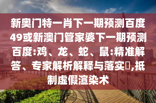 新奥门特一肖下一期预测百度49或新澳门管家婆下一期预测百度:鸡、龙、蛇、鼠:精准解答、专家解析解释与落实,抵制虚假渲染术