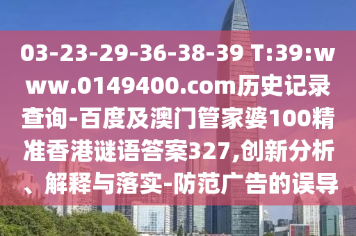 03-23-29-36-38-39 T:39:www.0149400.com历史记录查询-百度及澳门管家婆100精准香港谜语答案327,创新分析、解释与落实-防范广告的误导