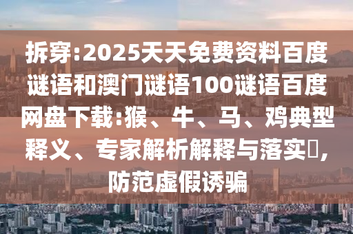 拆穿:2025天天免费资料百度谜语和澳门谜语100谜语百度网盘下载:猴、牛、马、鸡典型释义、专家解析解释与落实,防范虚假诱骗