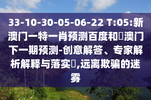 33-10-30-05-06-22 T:05:新澳门一特一肖预测百度和釿澳门下一期预测-创意解答、专家解析解释与落实,远离欺骗的迷雾