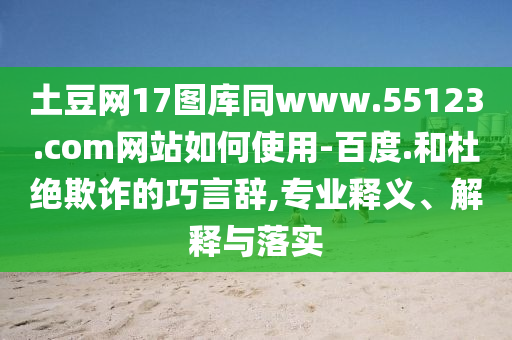 土豆网17图库同www.55123.com网站如何使用-百度.和杜绝欺诈的巧言辞,专业释义、解释与落实