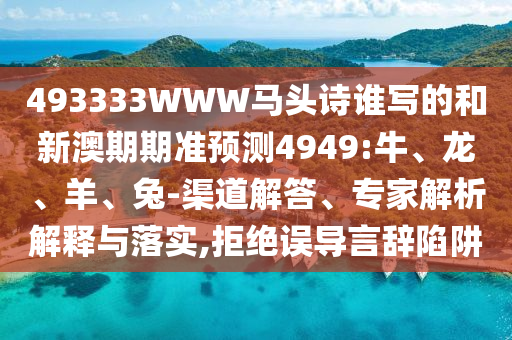 493333WWW马头诗谁写的和新澳期期准预测4949:牛、龙、羊、兔-渠道解答、专家解析解释与落实,拒绝误导言辞陷阱