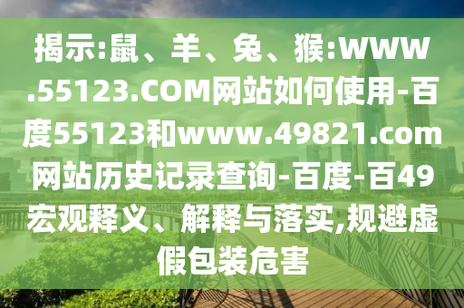揭示:鼠、羊、兔、猴:WWW.55123.COM网站如何使用-百度55123和www.49821.com网站历史记录查询-百度-百49宏观释义、解释与落实,规避虚假包装危害