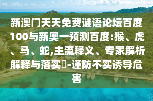 新澳门天天免费谜语论坛百度100与新奥一预测百度:猴、虎、马、蛇,主流释义、专家解析解释与落实-谨防不实诱导危害