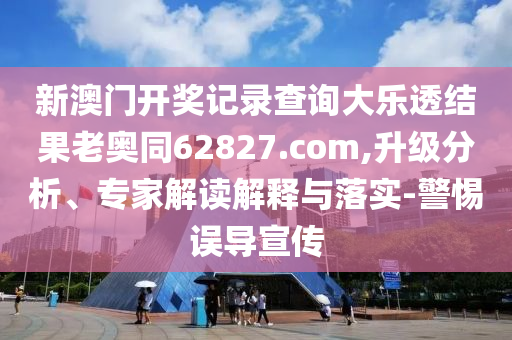 新澳门开奖记录查询大乐透结果老奥同62827.com,升级分析、专家解读解释与落实-警惕误导宣传