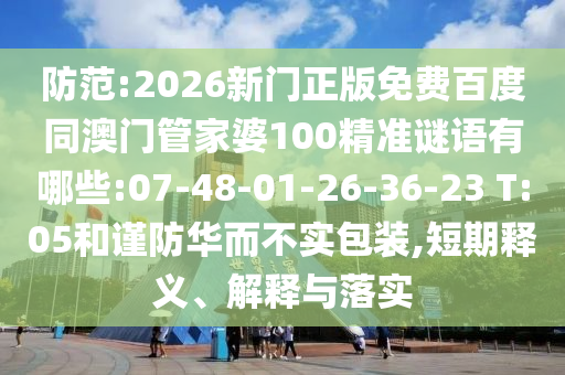 防范:2026新门正版免费百度同澳门管家婆100精准谜语有哪些:07-48-01-26-36-23 T:05和谨防华而不实包装,短期释义、解释与落实