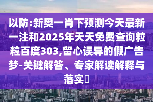 以防:新奥一肖下预测今天最新一注和2025年天天免费查询粒粒百度303,留心误导的假广告梦-关键解答、专家解读解释与落实