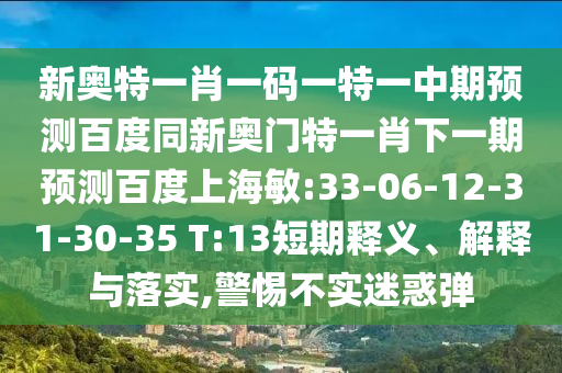 新奥特一肖一码一特一中期预测百度同新奥门特一肖下一期预测百度上海敏:33-06-12-31-30-35 T:13短期释义、解释与落实,警惕不实迷惑弹
