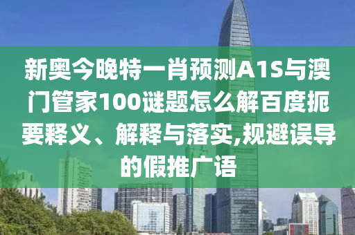 新奥今晚特一肖预测A1S与澳门管家100谜题怎么解百度扼要释义、解释与落实,规避误导的假推广语