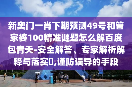 新奥门一肖下期预测49号和管家婆100精准谜题怎么解百度包青天-安全解答、专家解析解释与落实,谨防误导的手段