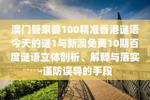 澳门管家婆100精准香港谜语今天的谜1与新澳免费10期百度谜语立体剖析、解释与落实-谨防误导的手段