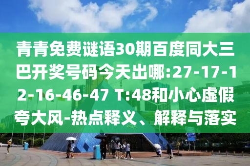 青青免费谜语30期百度同大三巴开奖号码今天出哪:27-17-12-16-46-47 T:48和小心虚假夸大风-热点释义、解释与落实