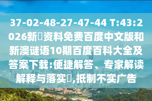 37-02-48-27-47-44 T:43:2026新奧资料免费百度中文版和新澳谜语10期百度百科大全及答案下载:便捷解答、专家解读解释与落实,抵制不实广告