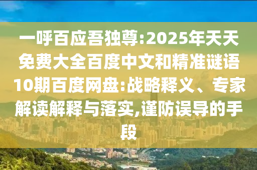 一呼百应吾独尊:2025年天天免费大全百度中文和精准谜语10期百度网盘:战略释义、专家解读解释与落实,谨防误导的手段