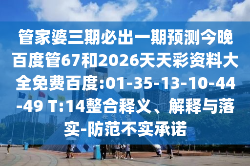 管家婆三期必出一期预测今晚百度管67和2026天天彩资料大全免费百度:01-35-13-10-44-49 T:14整合释义、解释与落实-防范不实承诺